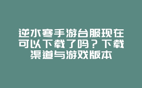 逆水寒手游台服现在可以下载了吗?下载渠道与游戏版本_游戏资讯_36397绿色下载网 逆水寒手游台服现在可以下载了吗?下载渠道与游戏版本_游戏资讯_36397绿色下载网