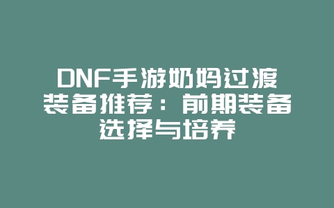 DNF手游奶妈过渡装备推荐：前期装备选择与培养_游戏攻略_36397绿色下载网