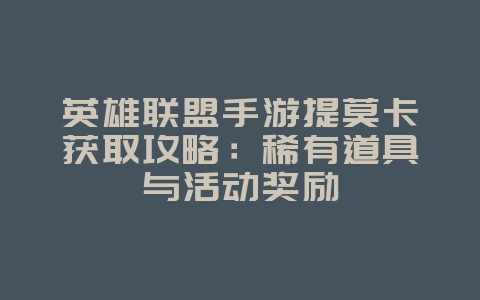 英雄联盟手游提莫卡获取攻略:稀有道具与活动奖励_游戏攻略_36397绿色下载网 英雄联盟手游提莫卡获取攻略:稀有道具与活动奖励_游戏攻略_36397绿色下载网