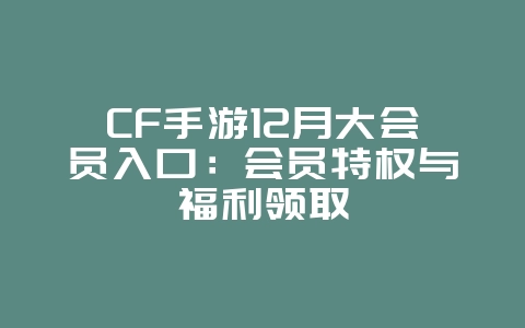 CF手游12月大会员入口：会员特权与福利领取_游戏攻略_36397绿色下载网
