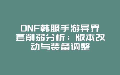 DNF韩服手游异界套削弱分析：版本改动与装备调整_游戏资讯_36397绿色下载网