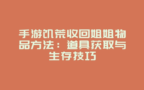 手游饥荒收回姐姐物品方法:道具获取与生存技巧_游戏攻略_36397绿色下载网 手游饥荒收回姐姐物品方法:道具获取与生存技巧_游戏攻略_36397绿色下载网