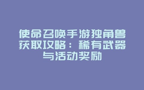 使命召唤手游独角兽获取攻略:稀有武器与活动奖励_游戏攻略_36397绿色下载网 使命召唤手游独角兽获取攻略:稀有武器与活动奖励_游戏攻略_36397绿色下载网