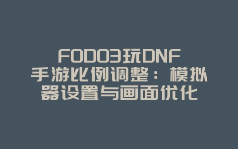 FODO3玩DNF手游比例调整:模拟器设置与画面优化_游戏攻略_36397绿色下载网 FODO3玩DNF手游比例调整:模拟器设置与画面优化_游戏攻略_36397绿色下载网