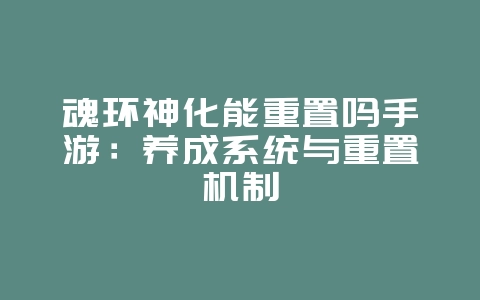 魂环神化能重置吗手游：养成系统与重置机制_游戏攻略_36397绿色下载网