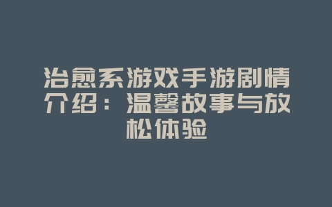 治愈系游戏手游剧情介绍:温馨故事与放松体验_游戏资讯_36397绿色下载网 治愈系游戏手游剧情介绍:温馨故事与放松体验_游戏资讯_36397绿色下载网