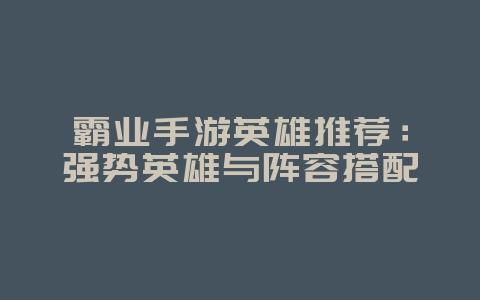 霸业手游英雄推荐：强势英雄与阵容搭配_游戏攻略_36397绿色下载网