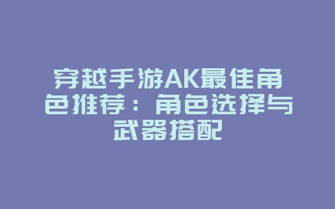穿越手游AK最佳角色推荐:角色选择与武器搭配_游戏攻略_36397绿色下载网 穿越手游AK最佳角色推荐:角色选择与武器搭配_游戏攻略_36397绿色下载网