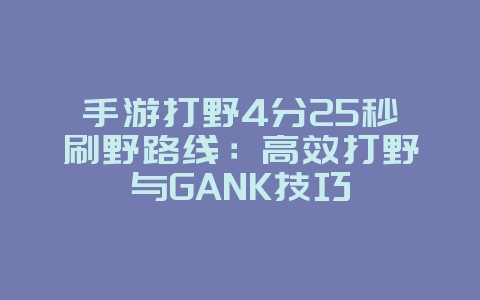 手游打野4分25秒刷野路线:高效打野与GANK技巧_游戏攻略_36397绿色下载网 手游打野4分25秒刷野路线:高效打野与GANK技巧_游戏攻略_36397绿色下载网