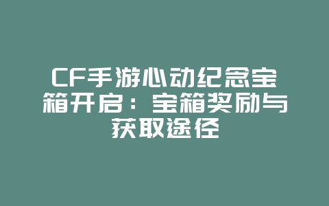 CF手游心动纪念宝箱开启:宝箱奖励与获取途径_游戏攻略_36397绿色下载网 CF手游心动纪念宝箱开启:宝箱奖励与获取途径_游戏攻略_36397绿色下载网