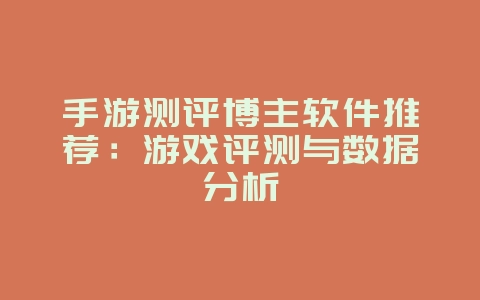 手游测评博主软件推荐：游戏评测与数据分析_游戏资讯_36397绿色下载网