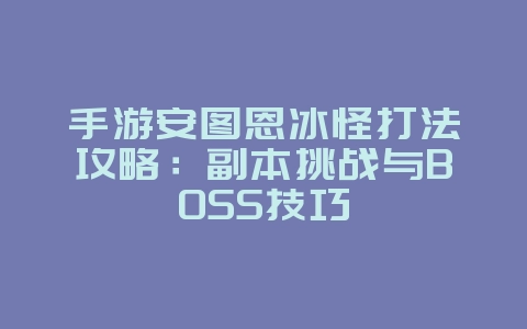 手游安图恩冰怪打法攻略：副本挑战与BOSS技巧_游戏攻略_36397绿色下载网