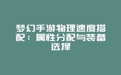梦幻手游物理速度搭配:属性分配与装备选择_游戏攻略_36397绿色下载网 梦幻手游物理速度搭配:属性分配与装备选择_游戏攻略_36397绿色下载网