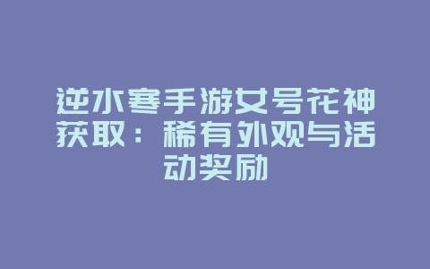 逆水寒手游女号花神获取:稀有外观与活动奖励_游戏攻略_36397绿色下载网 逆水寒手游女号花神获取:稀有外观与活动奖励_游戏攻略_36397绿色下载网