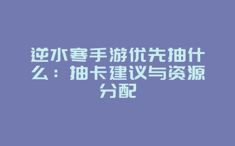 逆水寒手游优先抽什么:抽卡建议与资源分配_游戏攻略_36397绿色下载网 逆水寒手游优先抽什么:抽卡建议与资源分配_游戏攻略_36397绿色下载网