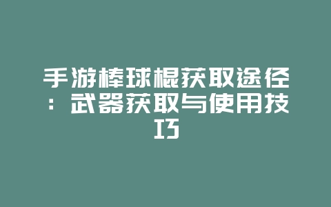 手游棒球棍获取途径：武器获取与使用技巧_游戏资讯_36397绿色下载网