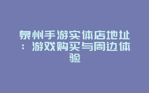 泉州手游实体店地址:游戏购买与周边体验_游戏资讯_36397绿色下载网 泉州手游实体店地址:游戏购买与周边体验_游戏资讯_36397绿色下载网
