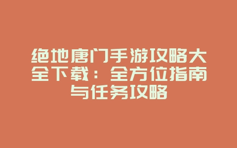 绝地唐门手游攻略大全下载:全方位指南与任务攻略_游戏攻略_36397绿色下载网 绝地唐门手游攻略大全下载:全方位指南与任务攻略_游戏攻略_36397绿色下载网