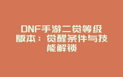 DNF手游二觉等级版本：觉醒条件与技能解锁_游戏资讯_36397绿色下载网