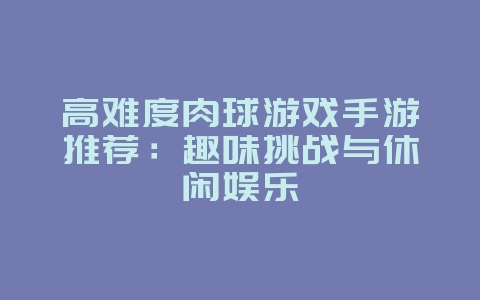 高难度肉球游戏手游推荐:趣味挑战与休闲娱乐_游戏资讯_36397绿色下载网 高难度肉球游戏手游推荐:趣味挑战与休闲娱乐_游戏资讯_36397绿色下载网