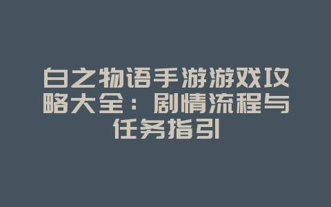 白之物语手游游戏攻略大全:剧情流程与任务指引_游戏攻略_36397绿色下载网 白之物语手游游戏攻略大全:剧情流程与任务指引_游戏攻略_36397绿色下载网