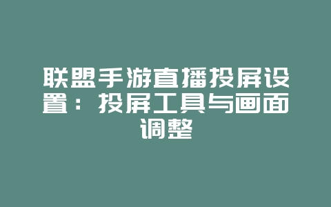 联盟手游直播投屏设置：投屏工具与画面调整_游戏攻略_36397绿色下载网