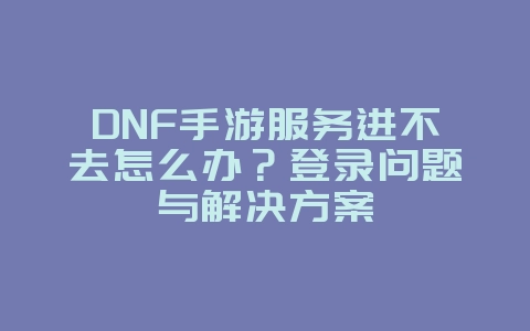 DNF手游服务进不去怎么办?登录问题与解决方案_游戏攻略_36397绿色下载网 DNF手游服务进不去怎么办?登录问题与解决方案_游戏攻略_36397绿色下载网