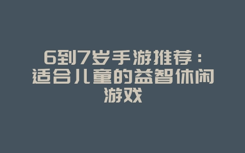 6到7岁手游推荐：适合儿童的益智休闲游戏_游戏资讯_36397绿色下载网
