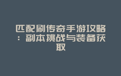 匹配刷传奇手游攻略：副本挑战与装备获取_游戏攻略_36397绿色下载网