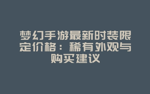 梦幻手游最新时装限定价格:稀有外观与购买建议_游戏资讯_36397绿色下载网 梦幻手游最新时装限定价格:稀有外观与购买建议_游戏资讯_36397绿色下载网