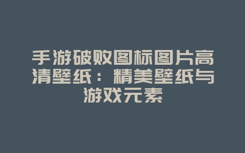 手游破败图标图片高清壁纸:精美壁纸与游戏元素_游戏资讯_36397绿色下载网 手游破败图标图片高清壁纸:精美壁纸与游戏元素_游戏资讯_36397绿色下载网