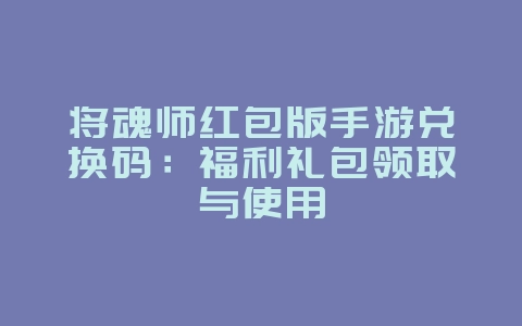 将魂师红包版手游兑换码:福利礼包领取与使用_游戏攻略_36397绿色下载网 将魂师红包版手游兑换码:福利礼包领取与使用_游戏攻略_36397绿色下载网