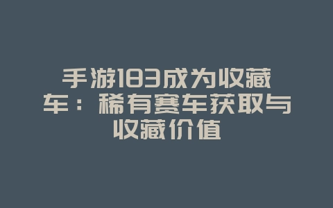 手游183成为收藏车:稀有赛车获取与收藏价值_游戏资讯_36397绿色下载网 手游183成为收藏车:稀有赛车获取与收藏价值_游戏资讯_36397绿色下载网