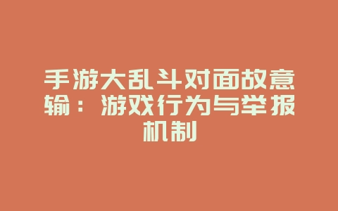 手游大乱斗对面故意输:游戏行为与举报机制_游戏资讯_36397绿色下载网 手游大乱斗对面故意输:游戏行为与举报机制_游戏资讯_36397绿色下载网
