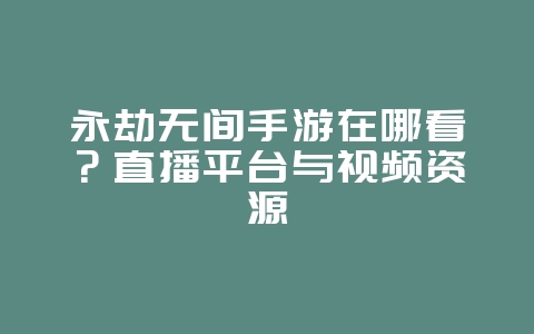永劫无间手游在哪看?直播平台与视频资源_游戏资讯_36397绿色下载网 永劫无间手游在哪看?直播平台与视频资源_游戏资讯_36397绿色下载网