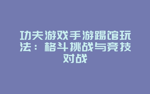 功夫游戏手游踢馆玩法：格斗挑战与竞技对战_游戏资讯_36397绿色下载网