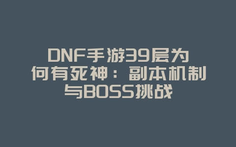 DNF手游39层为何有死神:副本机制与BOSS挑战_游戏攻略_36397绿色下载网 DNF手游39层为何有死神:副本机制与BOSS挑战_游戏攻略_36397绿色下载网