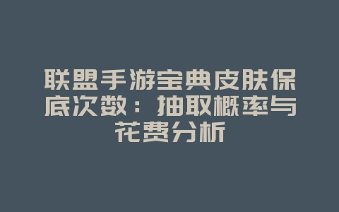 联盟手游宝典皮肤保底次数:抽取概率与花费分析_游戏攻略_36397绿色下载网 联盟手游宝典皮肤保底次数:抽取概率与花费分析_游戏攻略_36397绿色下载网