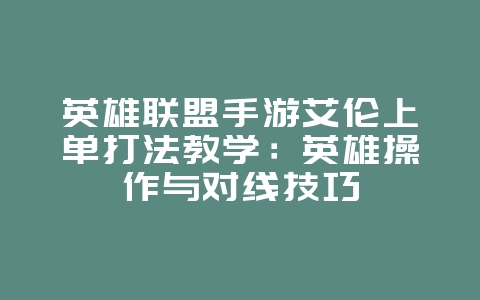 英雄联盟手游艾伦上单打法教学：英雄操作与对线技巧_游戏攻略_36397绿色下载网