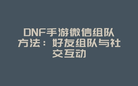 DNF手游微信组队方法:好友组队与社交互动_游戏攻略_36397绿色下载网 DNF手游微信组队方法:好友组队与社交互动_游戏攻略_36397绿色下载网