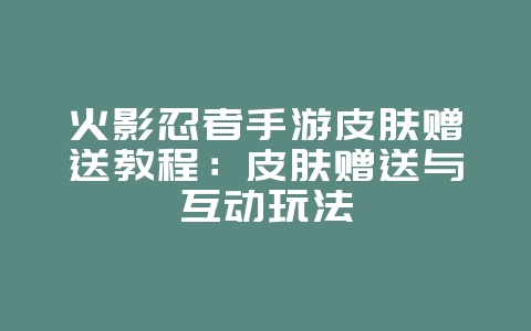火影忍者手游皮肤赠送教程:皮肤赠送与互动玩法_游戏攻略_36397绿色下载网 火影忍者手游皮肤赠送教程:皮肤赠送与互动玩法_游戏攻略_36397绿色下载网