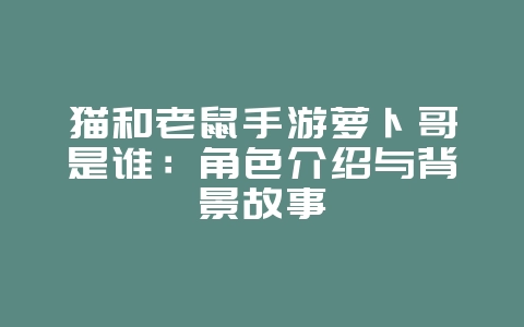 猫和老鼠手游萝卜哥是谁:角色介绍与背景故事_游戏资讯_36397绿色下载网 猫和老鼠手游萝卜哥是谁:角色介绍与背景故事_游戏资讯_36397绿色下载网