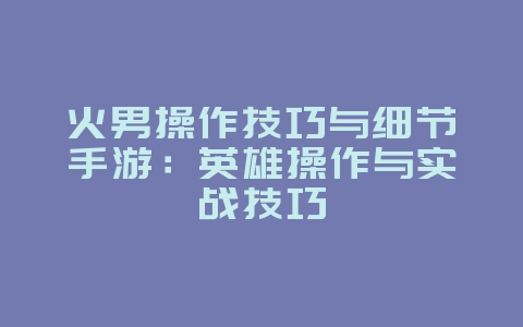 火男操作技巧与细节手游:英雄操作与实战技巧_游戏攻略_36397绿色下载网 火男操作技巧与细节手游:英雄操作与实战技巧_游戏攻略_36397绿色下载网