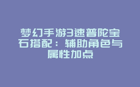 梦幻手游3速普陀宝石搭配:辅助角色与属性加点_游戏攻略_36397绿色下载网 梦幻手游3速普陀宝石搭配:辅助角色与属性加点_游戏攻略_36397绿色下载网