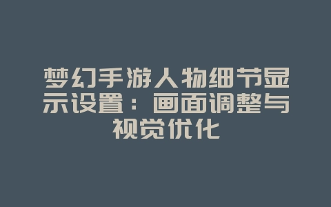 梦幻手游人物细节显示设置：画面调整与视觉优化_游戏攻略_36397绿色下载网