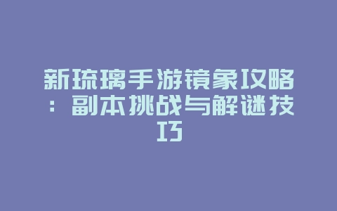 新琉璃手游镜象攻略:副本挑战与解谜技巧_游戏攻略_36397绿色下载网 新琉璃手游镜象攻略:副本挑战与解谜技巧_游戏攻略_36397绿色下载网