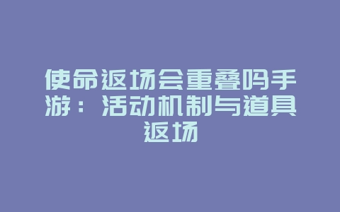 使命返场会重叠吗手游:活动机制与道具返场_游戏资讯_36397绿色下载网 使命返场会重叠吗手游:活动机制与道具返场_游戏资讯_36397绿色下载网