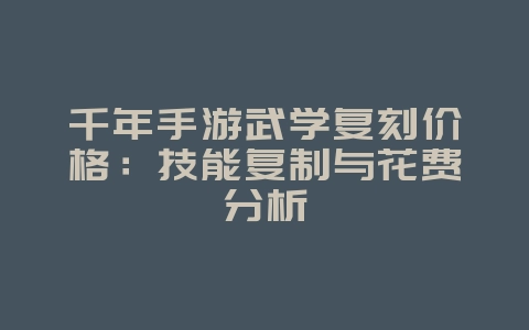 千年手游武学复刻价格:技能复制与花费分析_游戏攻略_36397绿色下载网 千年手游武学复刻价格:技能复制与花费分析_游戏攻略_36397绿色下载网