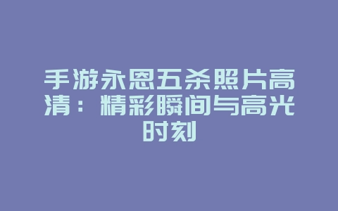 手游永恩五杀照片高清:精彩瞬间与高光时刻_游戏资讯_36397绿色下载网 手游永恩五杀照片高清:精彩瞬间与高光时刻_游戏资讯_36397绿色下载网