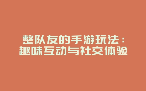 整队友的手游玩法:趣味互动与社交体验_游戏资讯_36397绿色下载网 整队友的手游玩法:趣味互动与社交体验_游戏资讯_36397绿色下载网